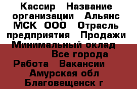 Кассир › Название организации ­ Альянс-МСК, ООО › Отрасль предприятия ­ Продажи › Минимальный оклад ­ 25 000 - Все города Работа » Вакансии   . Амурская обл.,Благовещенск г.